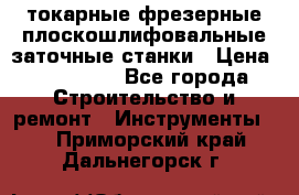 токарные фрезерные плоскошлифовальные заточные станки › Цена ­ 100 000 - Все города Строительство и ремонт » Инструменты   . Приморский край,Дальнегорск г.